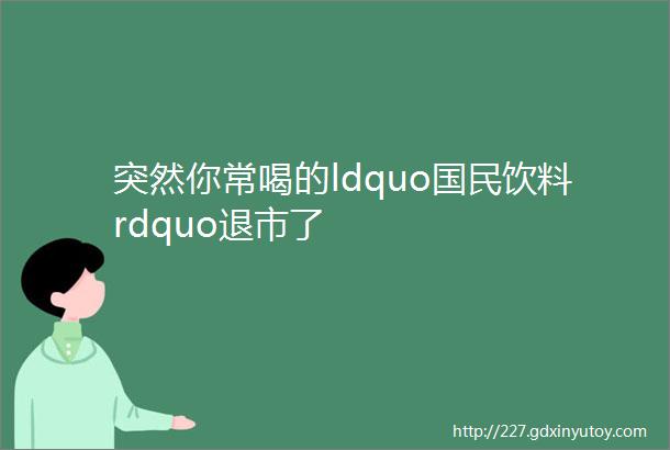 突然你常喝的ldquo国民饮料rdquo退市了