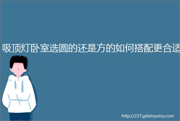 吸顶灯卧室选圆的还是方的如何搭配更合适